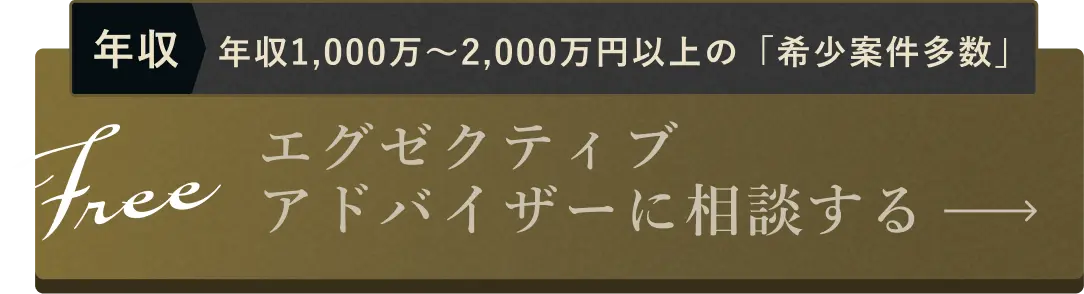 年収1,000万〜2,000万円以上の「希少案件多数」Free:エグゼクティブ アドバイザーに相談する