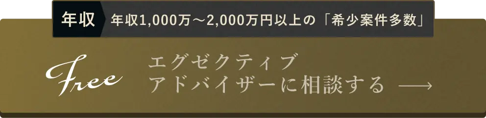 年収1,000万〜2,000万円以上の「希少案件多数」Free:エグゼクティブ アドバイザーに相談する