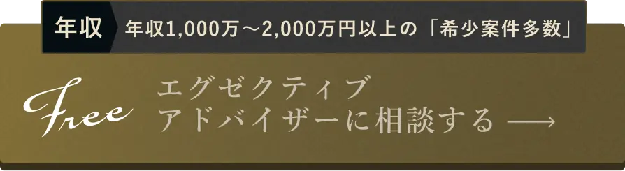 年収1,000万〜2,000万円以上の「希少案件多数」Free:エグゼクティブ アドバイザーに相談する